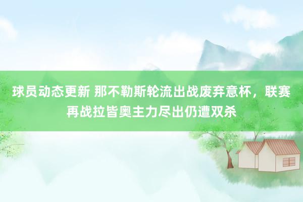 球员动态更新 那不勒斯轮流出战废弃意杯，联赛再战拉皆奥主力尽出仍遭双杀