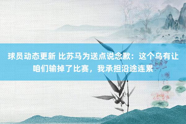 球员动态更新 比苏马为送点说念歉：这个乌有让咱们输掉了比赛，我承担沿途连累