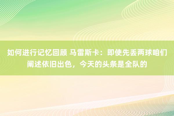 如何进行记忆回顾 马雷斯卡：即使先丢两球咱们阐述依旧出色，今天的头条是全队的