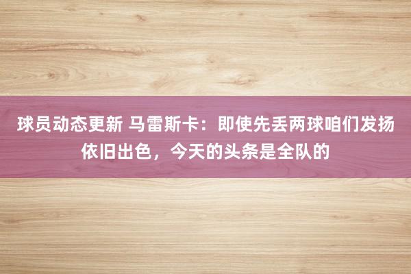 球员动态更新 马雷斯卡：即使先丢两球咱们发扬依旧出色，今天的头条是全队的