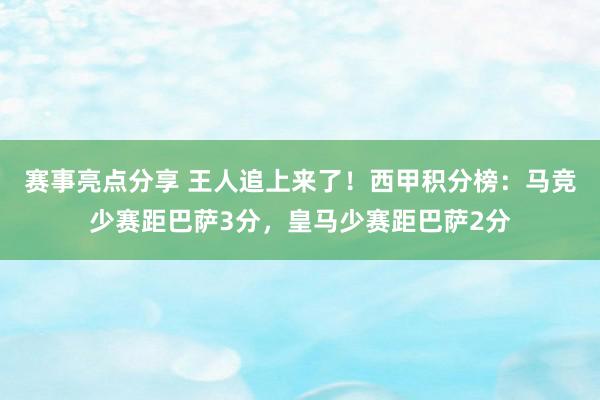 赛事亮点分享 王人追上来了！西甲积分榜：马竞少赛距巴萨3分，皇马少赛距巴萨2分