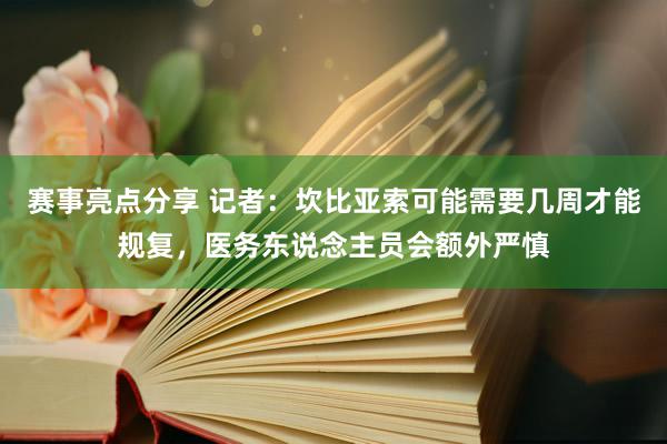 赛事亮点分享 记者：坎比亚索可能需要几周才能规复，医务东说念主员会额外严慎