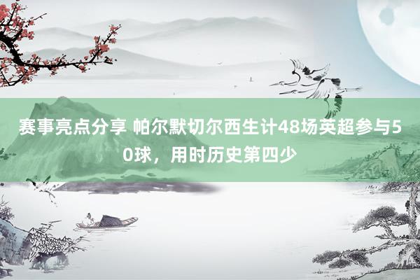 赛事亮点分享 帕尔默切尔西生计48场英超参与50球，用时历史第四少