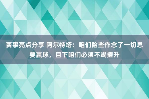 赛事亮点分享 阿尔特塔：咱们险些作念了一切思要赢球，目下咱们必须不竭擢升