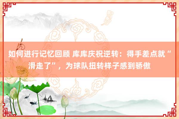 如何进行记忆回顾 库库庆祝逆转：得手差点就“滑走了”，为球队扭转样子感到骄傲