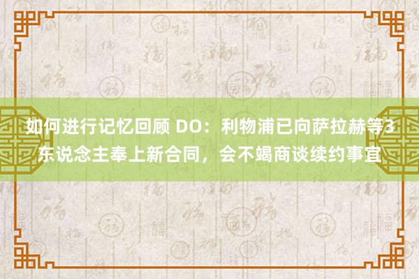 如何进行记忆回顾 DO：利物浦已向萨拉赫等3东说念主奉上新合同，会不竭商谈续约事宜