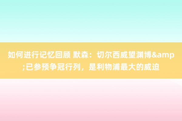 如何进行记忆回顾 默森：切尔西威望渊博&已参预争冠行列，是利物浦最大的威迫