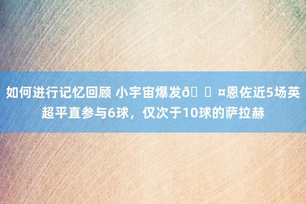 如何进行记忆回顾 小宇宙爆发😤恩佐近5场英超平直参与6球，仅次于10球的萨拉赫