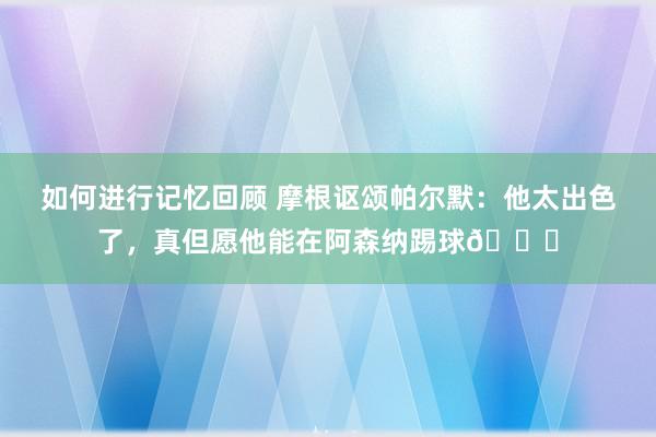 如何进行记忆回顾 摩根讴颂帕尔默：他太出色了，真但愿他能在阿森纳踢球👍