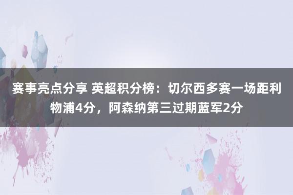 赛事亮点分享 英超积分榜：切尔西多赛一场距利物浦4分，阿森纳第三过期蓝军2分