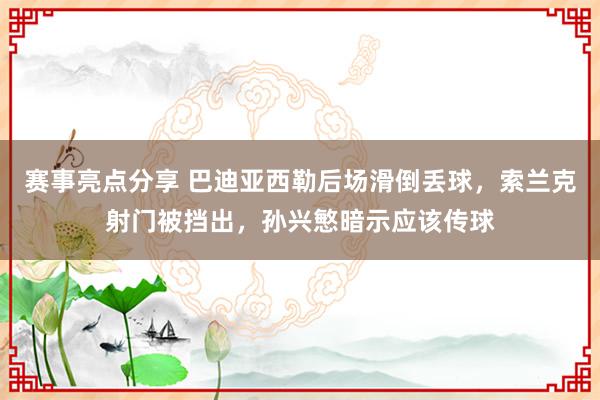 赛事亮点分享 巴迪亚西勒后场滑倒丢球，索兰克射门被挡出，孙兴慜暗示应该传球