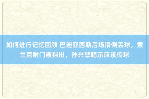 如何进行记忆回顾 巴迪亚西勒后场滑倒丢球，索兰克射门被挡出，孙兴慜暗示应该传球