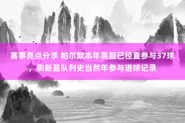 赛事亮点分享 帕尔默本年英超已径直参与37球，刷新蓝队列史当然年参与进球记录