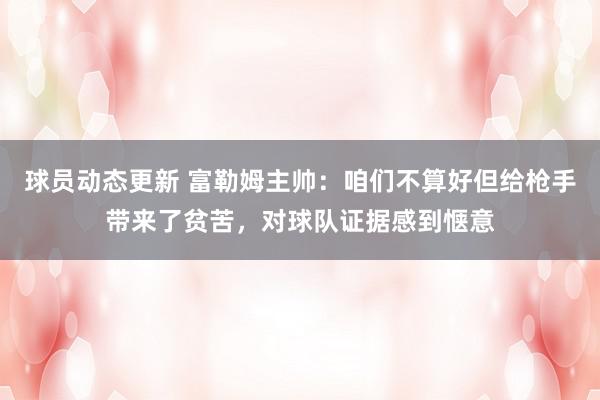 球员动态更新 富勒姆主帅：咱们不算好但给枪手带来了贫苦，对球队证据感到惬意