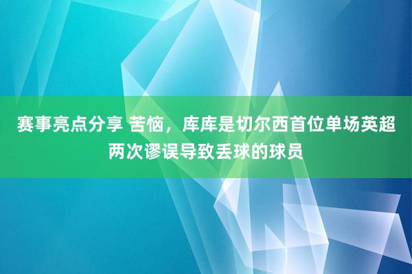 赛事亮点分享 苦恼，库库是切尔西首位单场英超两次谬误导致丢球的球员