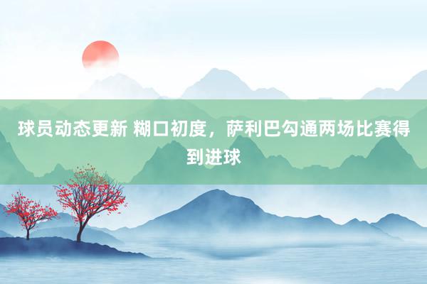 球员动态更新 糊口初度，萨利巴勾通两场比赛得到进球