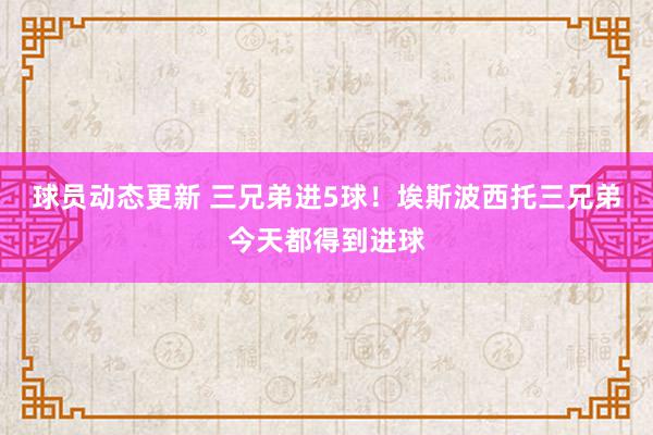 球员动态更新 三兄弟进5球！埃斯波西托三兄弟今天都得到进球