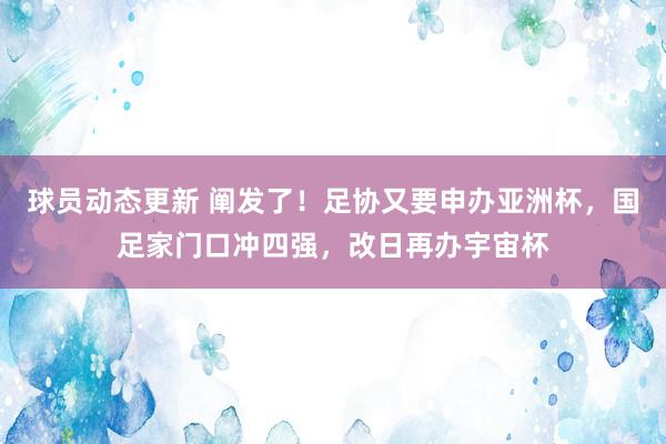 球员动态更新 阐发了！足协又要申办亚洲杯，国足家门口冲四强，改日再办宇宙杯