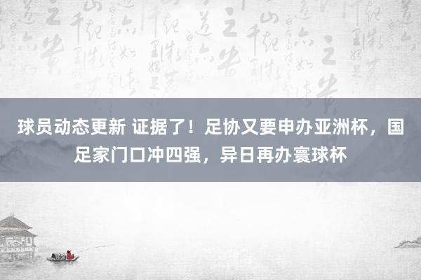 球员动态更新 证据了！足协又要申办亚洲杯，国足家门口冲四强，异日再办寰球杯