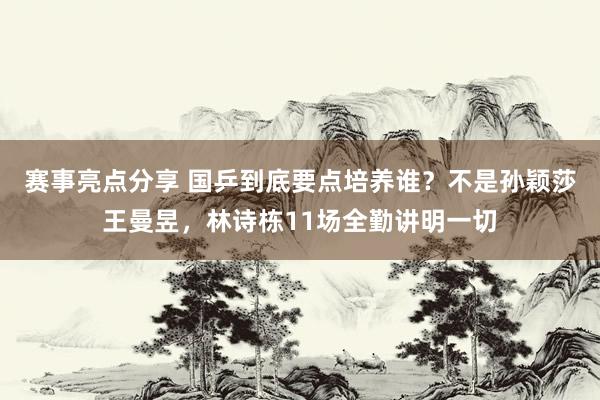 赛事亮点分享 国乒到底要点培养谁？不是孙颖莎王曼昱，林诗栋11场全勤讲明一切