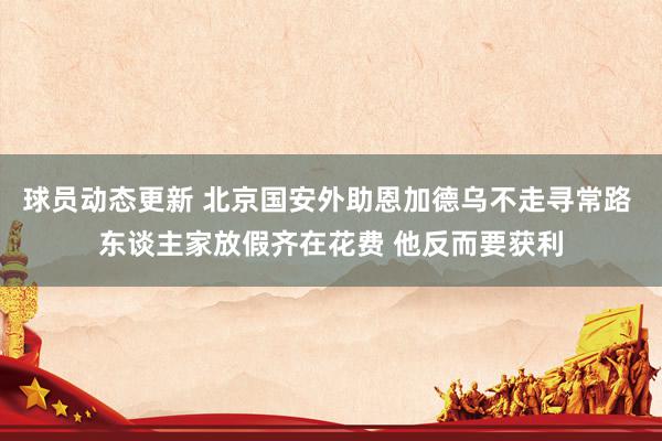 球员动态更新 北京国安外助恩加德乌不走寻常路 东谈主家放假齐在花费 他反而要获利