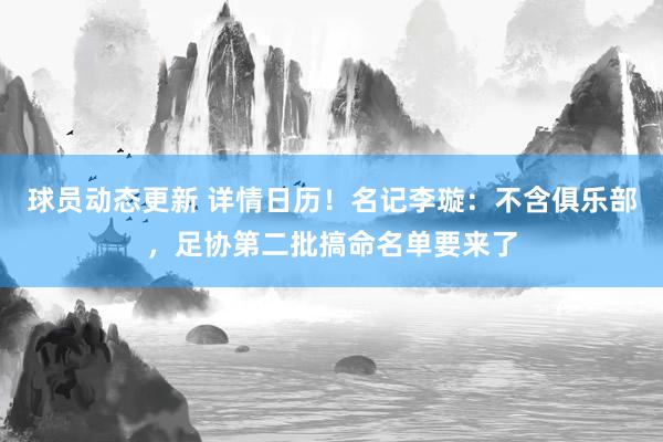 球员动态更新 详情日历！名记李璇：不含俱乐部，足协第二批搞命名单要来了