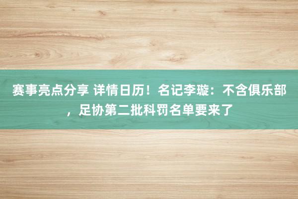 赛事亮点分享 详情日历！名记李璇：不含俱乐部，足协第二批科罚名单要来了