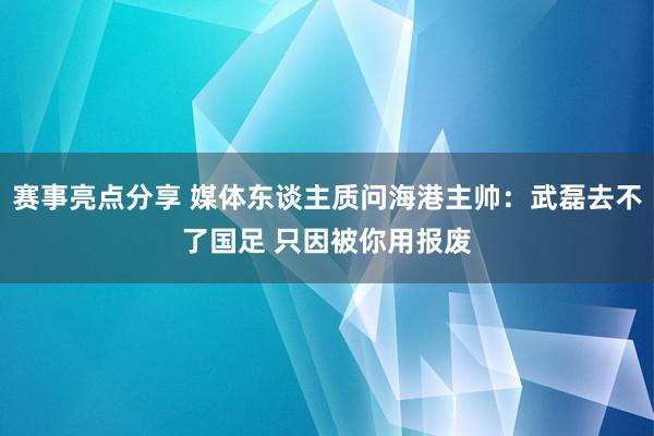 赛事亮点分享 媒体东谈主质问海港主帅：武磊去不了国足 只因被你用报废