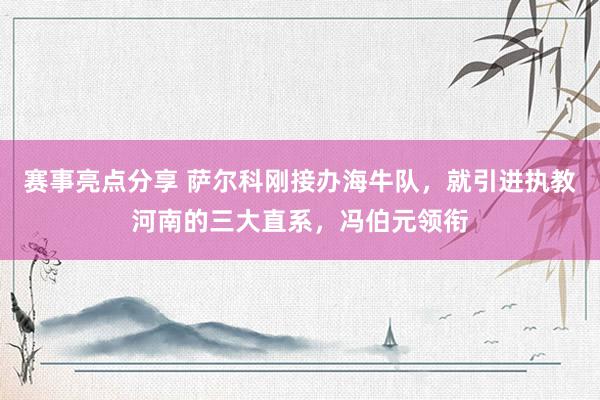 赛事亮点分享 萨尔科刚接办海牛队，就引进执教河南的三大直系，冯伯元领衔