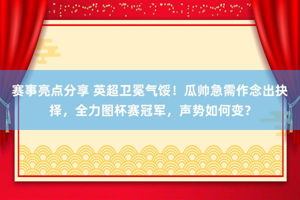 赛事亮点分享 英超卫冕气馁！瓜帅急需作念出抉择，全力图杯赛冠军，声势如何变？