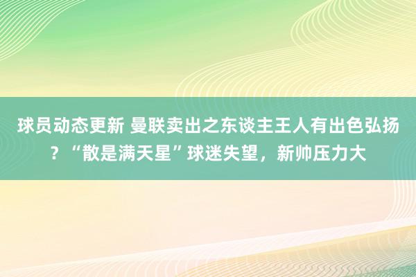 球员动态更新 曼联卖出之东谈主王人有出色弘扬？“散是满天星”球迷失望，新帅压力大