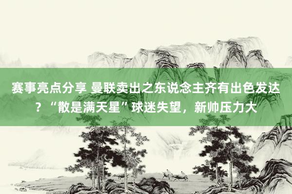 赛事亮点分享 曼联卖出之东说念主齐有出色发达？“散是满天星”球迷失望，新帅压力大