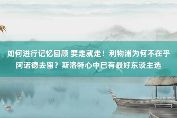 如何进行记忆回顾 要走就走！利物浦为何不在乎阿诺德去留？斯洛特心中已有最好东谈主选