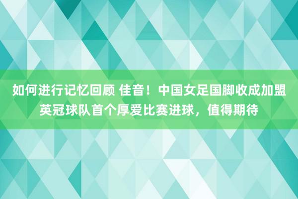 如何进行记忆回顾 佳音！中国女足国脚收成加盟英冠球队首个厚爱比赛进球，值得期待