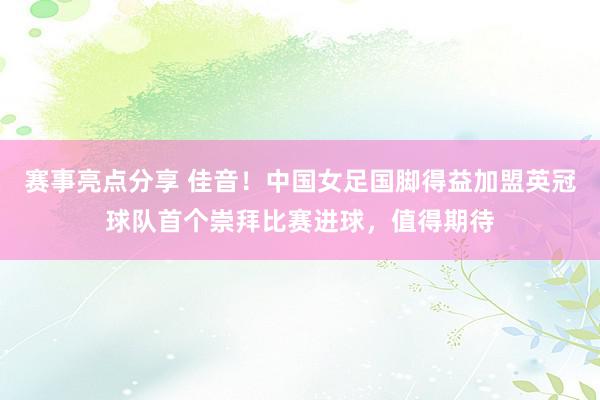 赛事亮点分享 佳音！中国女足国脚得益加盟英冠球队首个崇拜比赛进球，值得期待