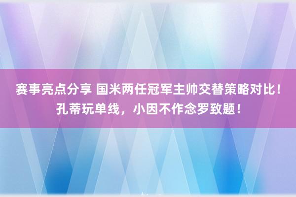 赛事亮点分享 国米两任冠军主帅交替策略对比！孔蒂玩单线，小因不作念罗致题！