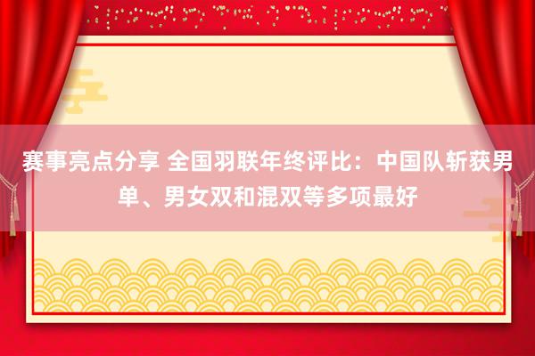 赛事亮点分享 全国羽联年终评比：中国队斩获男单、男女双和混双等多项最好