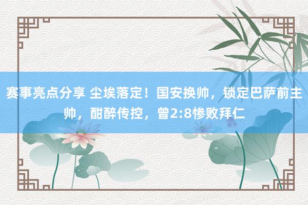 赛事亮点分享 尘埃落定！国安换帅，锁定巴萨前主帅，酣醉传控，曾2:8惨败拜仁