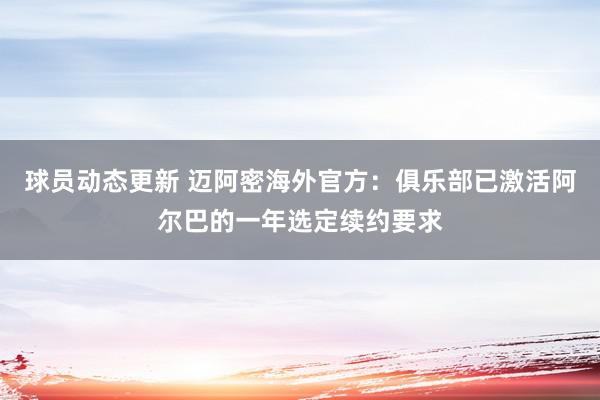 球员动态更新 迈阿密海外官方：俱乐部已激活阿尔巴的一年选定续约要求