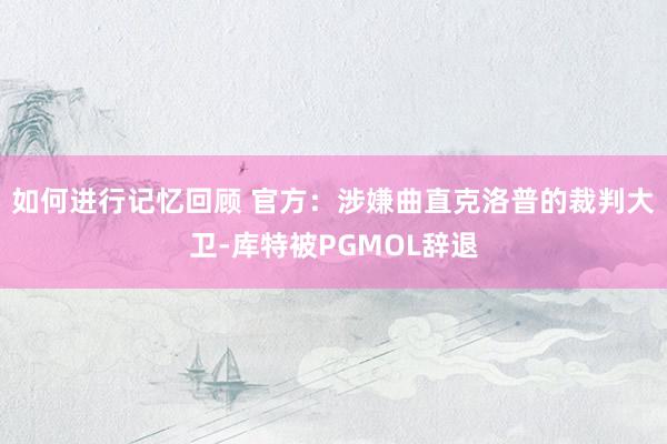 如何进行记忆回顾 官方：涉嫌曲直克洛普的裁判大卫-库特被PGMOL辞退