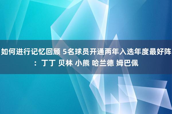 如何进行记忆回顾 5名球员开通两年入选年度最好阵：丁丁 贝林 小熊 哈兰德 姆巴佩