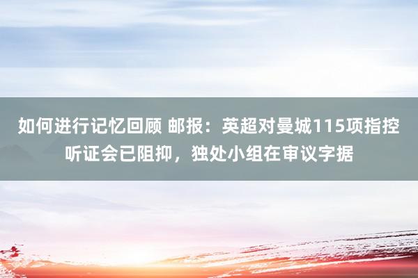 如何进行记忆回顾 邮报：英超对曼城115项指控听证会已阻抑，独处小组在审议字据