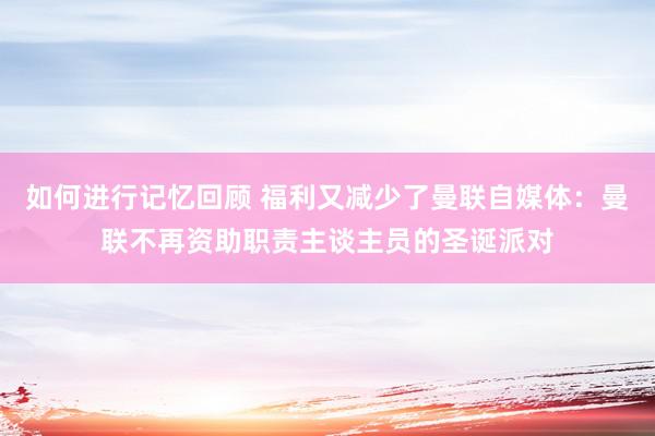 如何进行记忆回顾 福利又减少了曼联自媒体：曼联不再资助职责主谈主员的圣诞派对