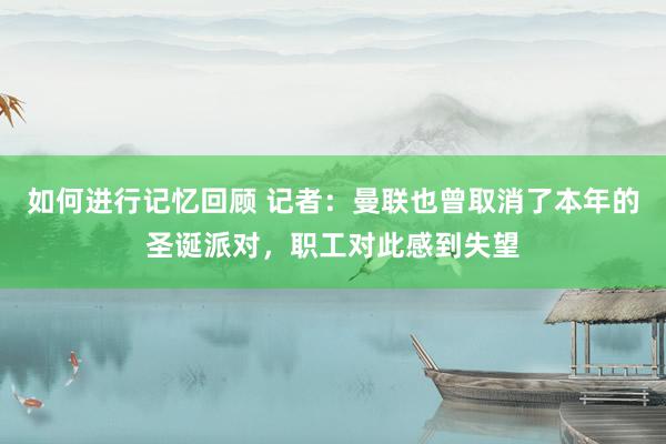 如何进行记忆回顾 记者：曼联也曾取消了本年的圣诞派对，职工对此感到失望