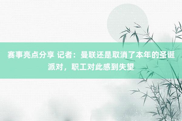 赛事亮点分享 记者：曼联还是取消了本年的圣诞派对，职工对此感到失望