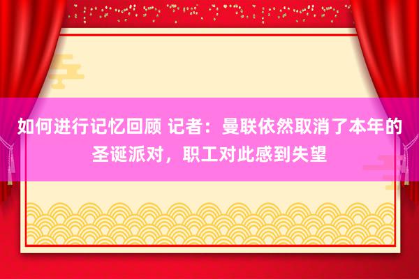 如何进行记忆回顾 记者：曼联依然取消了本年的圣诞派对，职工对此感到失望